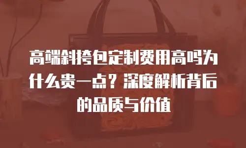 高端斜挎包定制费用高吗为什么贵一点？深度解析背后的品质与价值
