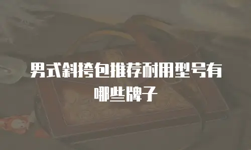 男式斜挎包推荐耐用型号有哪些牌子