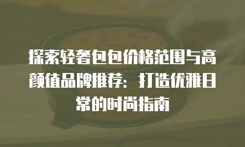 探索轻奢包包价格范围与高颜值品牌推荐：打造优雅日常的时尚指南