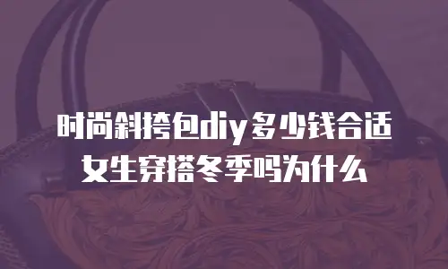 时尚斜挎包diy多少钱合适女生穿搭冬季吗为什么