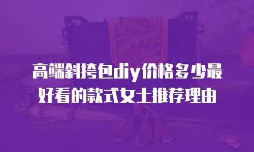 高端斜挎包diy价格多少最好看的款式女士推荐理由