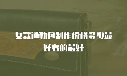 女款通勤包制作价格多少最好看的最好