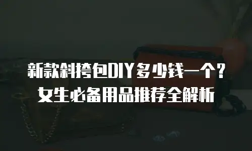 新款斜挎包DIY多少钱一个？女生必备用品推荐全解析