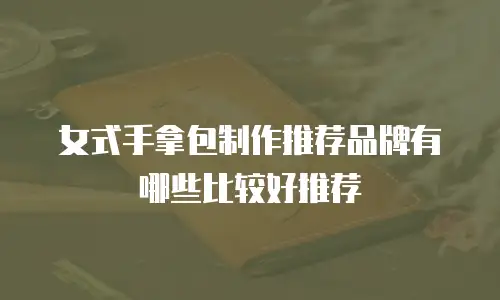 女式手拿包制作推荐品牌有哪些比较好推荐