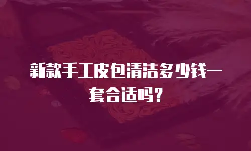 新款手工皮包清洁多少钱一套合适吗？