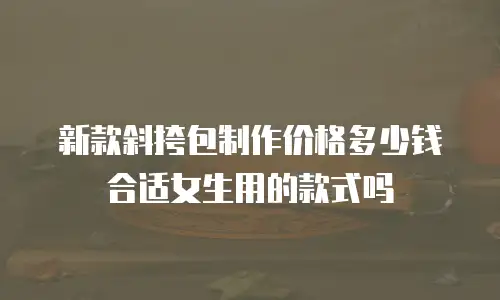新款斜挎包制作价格多少钱合适女生用的款式吗