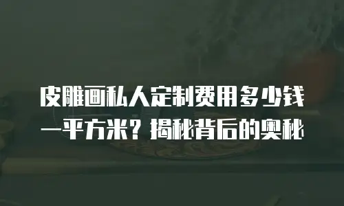 皮雕画私人定制费用多少钱一平方米？揭秘背后的奥秘