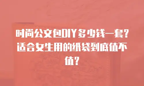 时尚公文包DIY多少钱一套？适合女生用的纸袋到底值不值？