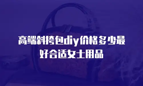 高端斜挎包diy价格多少最好合适女士用品