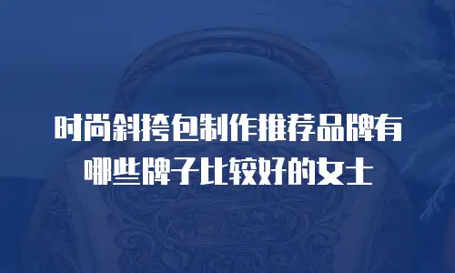 时尚斜挎包制作推荐品牌有哪些牌子比较好的女士
