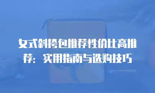 女式斜挎包推荐性价比高推荐：实用指南与选购技巧