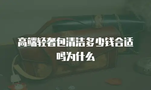高端轻奢包清洁多少钱合适吗为什么