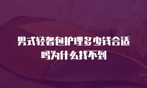男式轻奢包护理多少钱合适吗为什么找不到