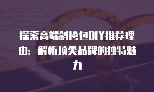 探索高端斜挎包DIY推荐理由：解析顶尖品牌的独特魅力