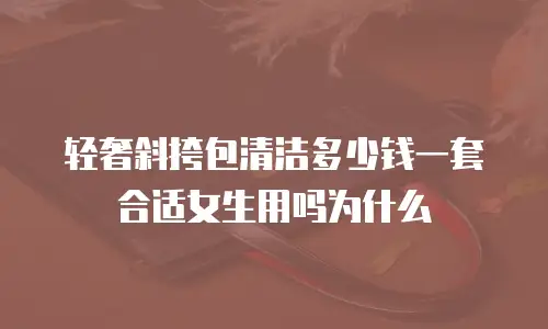 轻奢斜挎包清洁多少钱一套合适女生用吗为什么