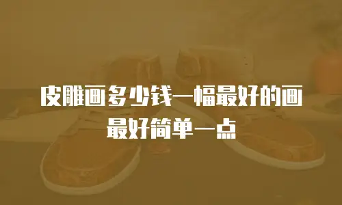 皮雕画多少钱一幅最好的画最好简单一点