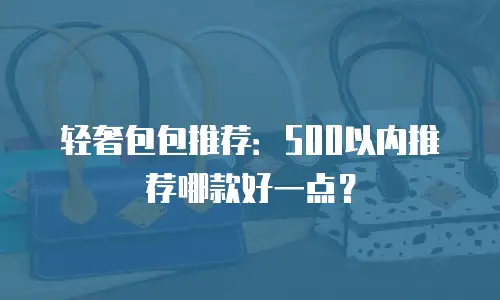 轻奢包包推荐：500以内推荐哪款好一点？