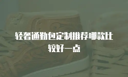 轻奢通勤包定制推荐哪款比较好一点