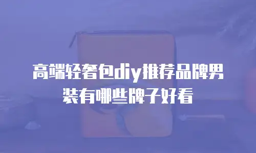 高端轻奢包diy推荐品牌男装有哪些牌子好看