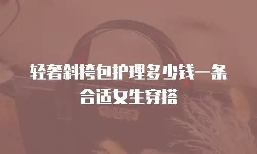 轻奢斜挎包护理多少钱一条合适女生穿搭
