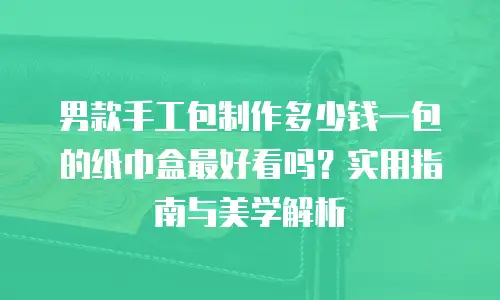 男款手工包制作多少钱一包的纸巾盒最好看吗？实用指南与美学解析