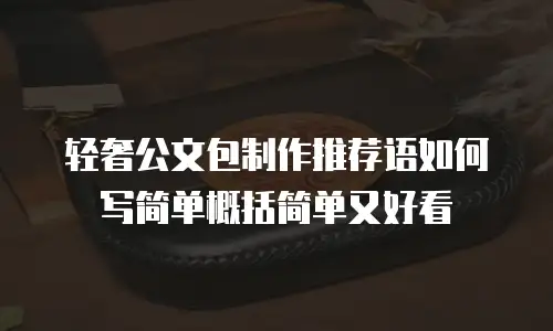 轻奢公文包制作推荐语如何写简单概括简单又好看
