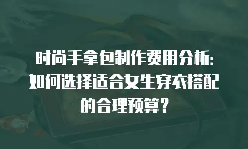 时尚手拿包制作费用分析：如何选择适合女生穿衣搭配的合理预算？