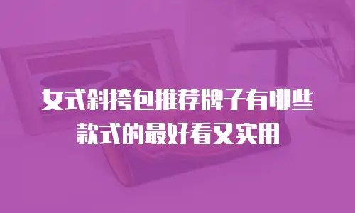 女式斜挎包推荐牌子有哪些款式的最好看又实用