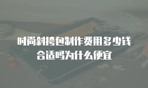 时尚斜挎包制作费用多少钱合适吗为什么便宜