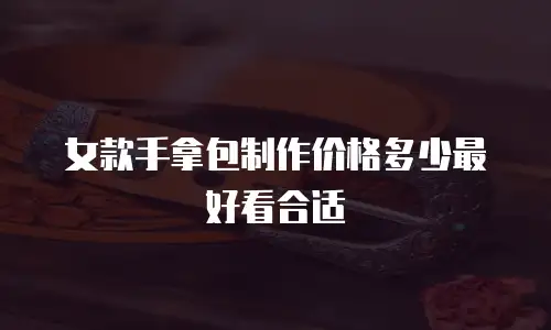 女款手拿包制作价格多少最好看合适