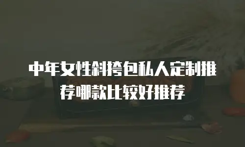 中年女性斜挎包私人定制推荐哪款比较好推荐