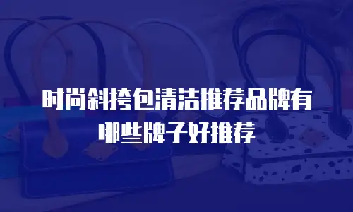 时尚斜挎包清洁推荐品牌有哪些牌子好推荐