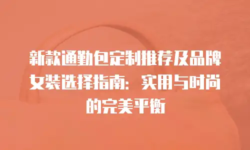 新款通勤包定制推荐及品牌女装选择指南：实用与时尚的完美平衡