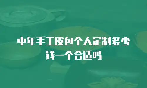 中年手工皮包个人定制多少钱一个合适吗