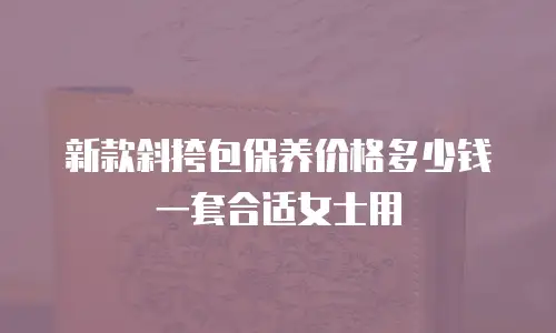 新款斜挎包保养价格多少钱一套合适女士用