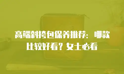 高端斜挎包保养推荐：哪款比较好看？女士必看