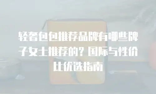 轻奢包包推荐品牌有哪些牌子女士推荐的？国际与性价比优选指南
