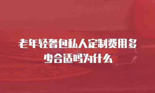 老年轻奢包私人定制费用多少合适吗为什么