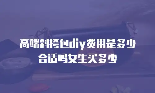 高端斜挎包diy费用是多少合适吗女生买多少