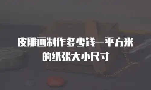 皮雕画制作多少钱一平方米的纸张大小尺寸