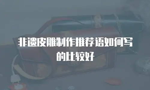 非遗皮雕制作推荐语如何写的比较好