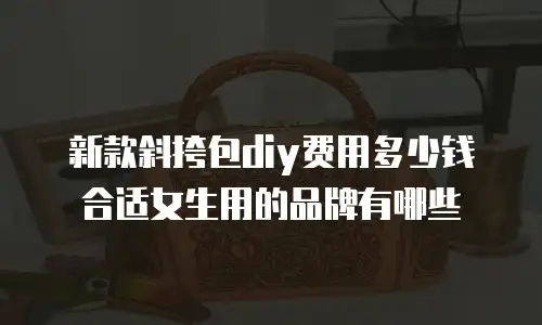 新款斜挎包diy费用多少钱合适女生用的品牌有哪些