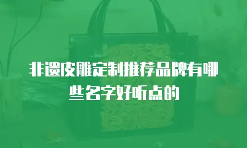 非遗皮雕定制推荐品牌有哪些名字好听点的