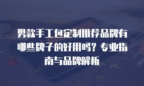 男款手工包定制推荐品牌有哪些牌子的好用吗？专业指南与品牌解析