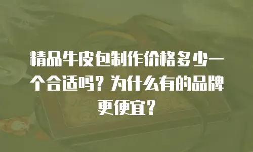 精品牛皮包制作价格多少一个合适吗？为什么有的品牌更便宜？