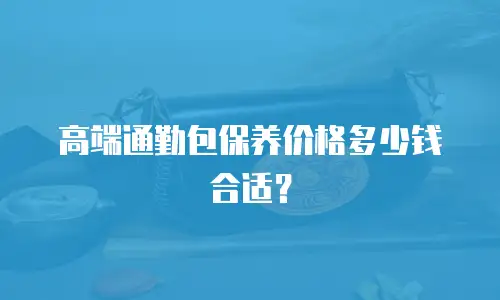 高端通勤包保养价格多少钱合适？