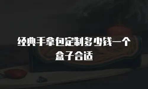 经典手拿包定制多少钱一个盒子合适