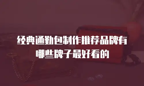 经典通勤包制作推荐品牌有哪些牌子最好看的