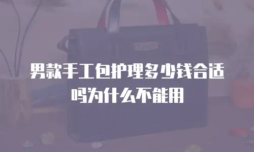 男款手工包护理多少钱合适吗为什么不能用