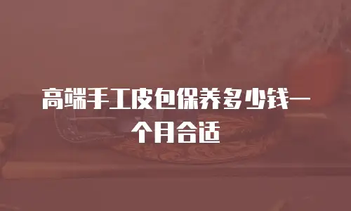 高端手工皮包保养多少钱一个月合适